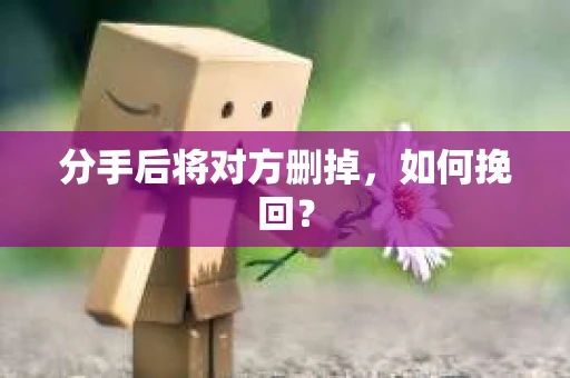 分手后将对方删掉,如何挽回? 分手后将对方删掉,如何挽回?
