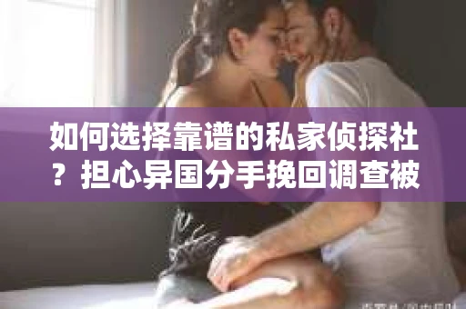 如何选择靠谱的私家侦探社？担心异国分手挽回调查被欺骗怎么办？