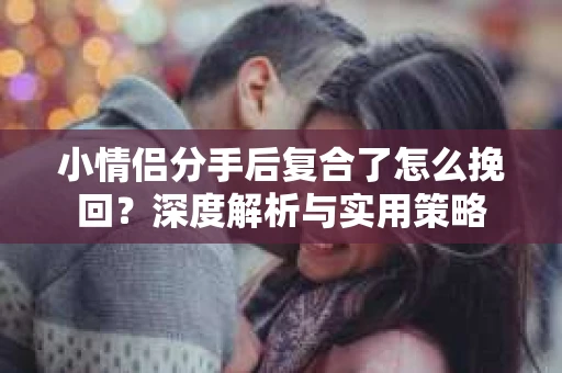 小情侣分手后复合了怎么挽回?深度解析与实用策略 小情侣分手后复合了怎么挽回?深度解析与实用策略
