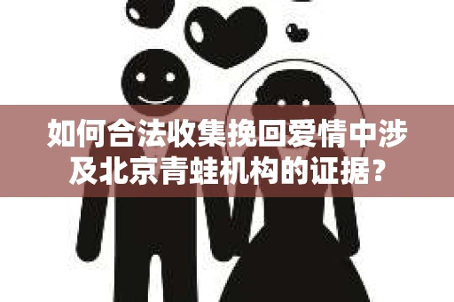 如何合法收集挽回爱情中涉及北京青蛙机构的证据？