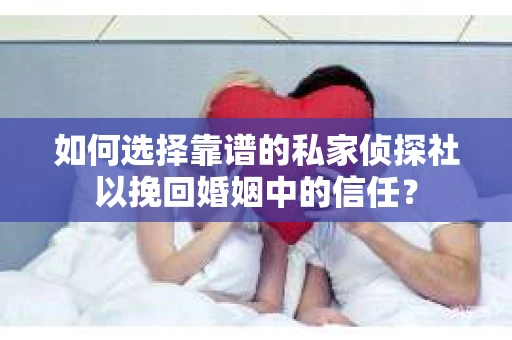 如何选择靠谱的私家侦探社以挽回婚姻中的信任？