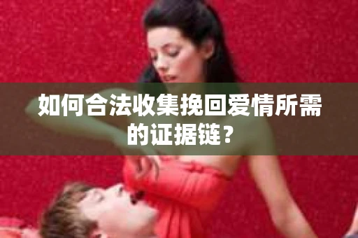 如何合法收集挽回爱情所需的证据链？
