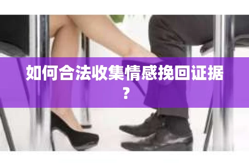如何合法收集情感挽回证据? 如何合法收集情感挽回证据?