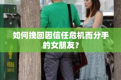 如何挽回因信任危机而分手的女朋友？