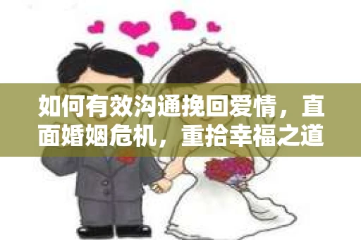 如何有效沟通挽回爱情，直面婚姻危机，重拾幸福之道