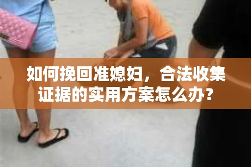 如何挽回准媳妇，合法收集证据的实用方案怎么办？