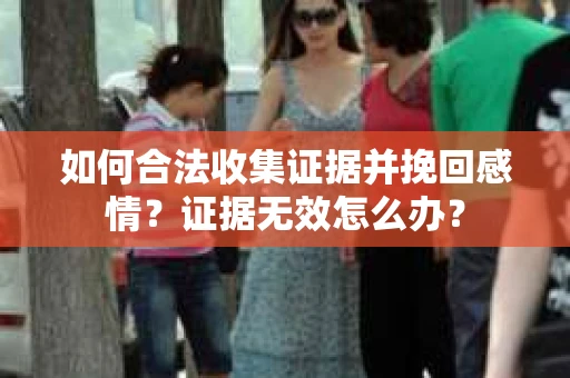 如何合法收集证据并挽回感情？证据无效怎么办？