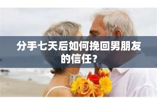 分手七天后如何挽回男朋友的信任？