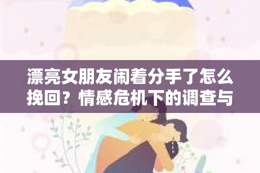 漂亮女朋友闹着分手了怎么挽回？情感危机下的调查与应对策略