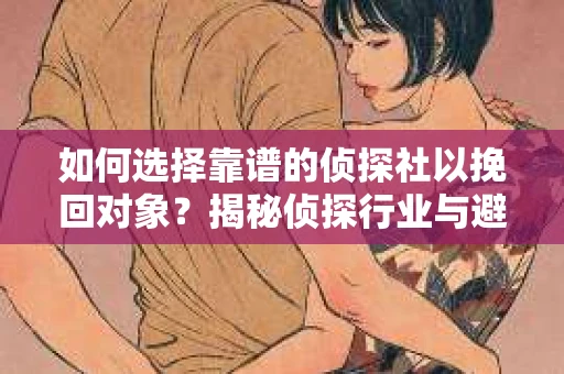 如何选择靠谱的侦探社以挽回对象？揭秘侦探行业与避坑指南