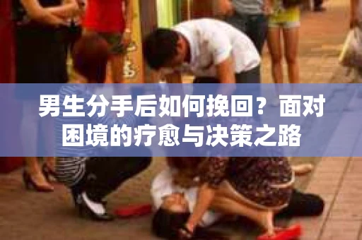 男生分手后如何挽回?面对困境的疗愈与决策之路 男生分手后如何挽回?面对困境的疗愈与决策之路