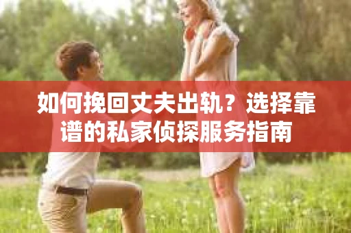 如何挽回丈夫出轨？选择靠谱的私家侦探服务指南