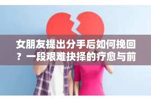 女朋友提出分手后如何挽回？一段艰难抉择的疗愈与前行之路