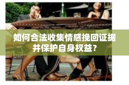 如何合法收集情感挽回证据并保护自身权益？