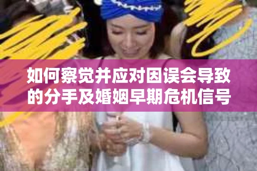 如何察觉并应对因误会导致的分手及婚姻早期危机信号？