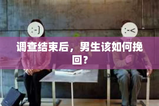 调查结束后,男生该如何挽回? 调查结束后,男生该如何挽回?