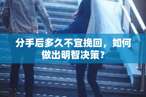 分手后多久不宜挽回,如何做出明智决策? 分手后多久不宜挽回,如何做出明智决策?