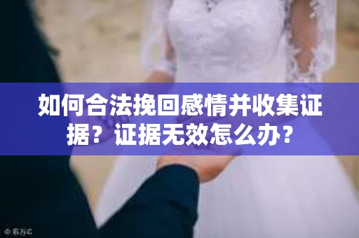 如何合法挽回感情并收集证据？证据无效怎么办？