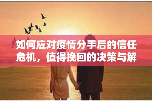 如何应对疫情分手后的信任危机，值得挽回的决策与解决方案
