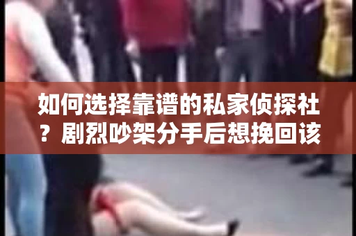 如何选择靠谱的私家侦探社?剧烈吵架分手后想挽回该怎么做? 如何选择靠谱的私家侦探社?剧烈吵架分手后想挽回该怎么做?