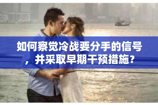 如何察觉冷战要分手的信号，并采取早期干预措施？