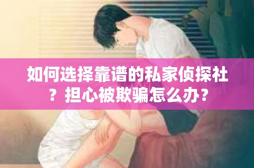 如何选择靠谱的私家侦探社？担心被欺骗怎么办？