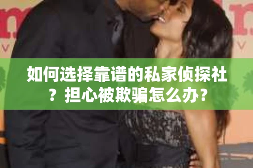 如何选择靠谱的私家侦探社？担心被欺骗怎么办？