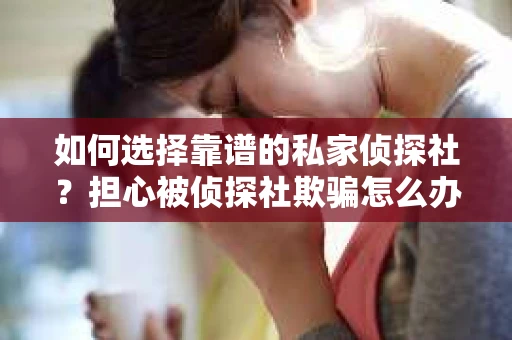 如何选择靠谱的私家侦探社？担心被侦探社欺骗怎么办？