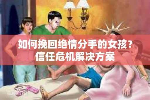 如何挽回绝情分手的女孩?信任危机解决方案 如何挽回绝情分手的女孩?信任危机解决方案