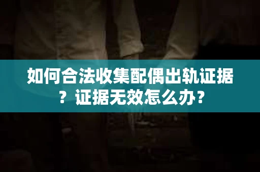 如何合法收集配偶出轨证据？证据无效怎么办？