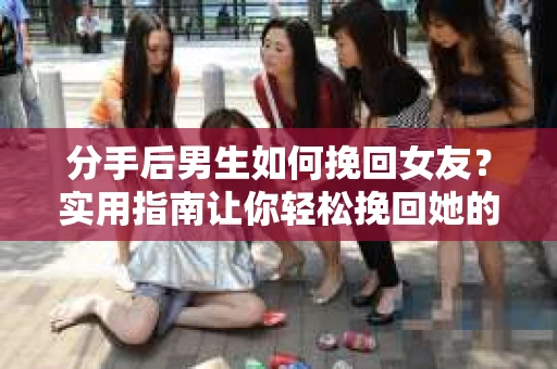 分手后男生如何挽回女友？实用指南让你轻松挽回她的心