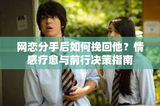 网恋分手后如何挽回他?情感疗愈与前行决策指南 网恋分手后如何挽回他?情感疗愈与前行决策指南