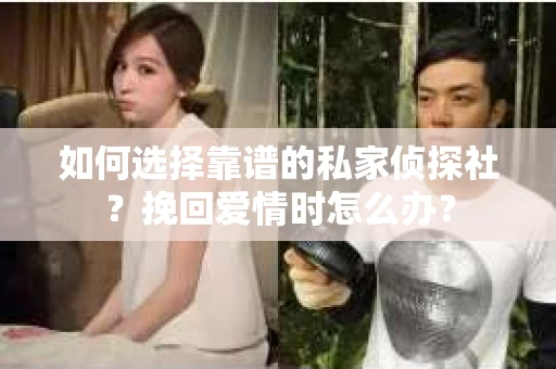 如何选择靠谱的私家侦探社？挽回爱情时怎么办？