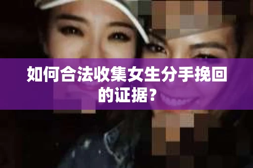如何合法收集女生分手挽回的证据？