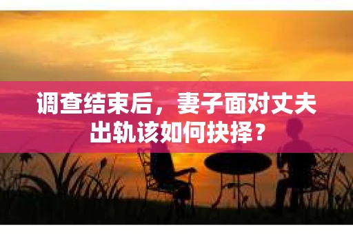 调查结束后，妻子面对丈夫出轨该如何抉择？