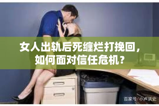女人出轨后死缠烂打挽回，如何面对信任危机？