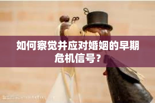 如何察觉并应对婚姻的早期危机信号？