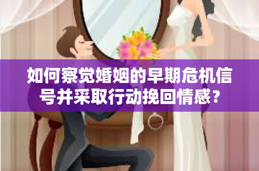 如何察觉婚姻的早期危机信号并采取行动挽回情感？