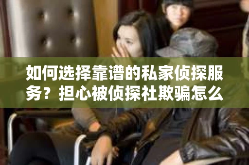 如何选择靠谱的私家侦探服务？担心被侦探社欺骗怎么办？