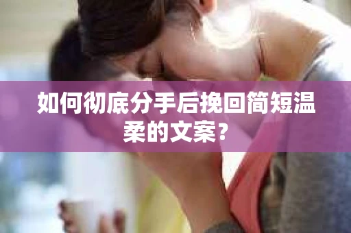 如何彻底分手后挽回简短温柔的文案？