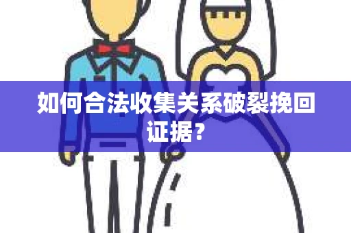 如何合法收集关系破裂挽回证据？