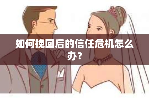 如何挽回后的信任危机怎么办? 如何挽回后的信任危机怎么办?