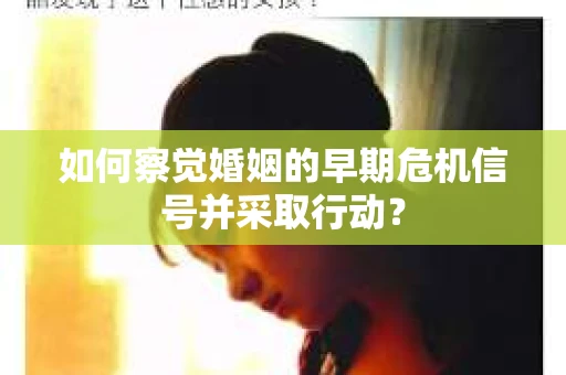 如何察觉婚姻的早期危机信号并采取行动？