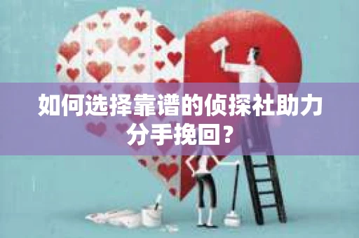 如何选择靠谱的侦探社助力分手挽回？