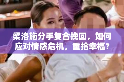 梁洛施分手复合挽回,如何应对情感危机,重拾幸福? 梁洛施分手复合挽回,如何应对情感危机,重拾幸福?