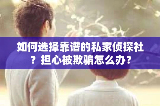 如何选择靠谱的私家侦探社?担心被欺骗怎么办? 如何选择靠谱的私家侦探社?担心被欺骗怎么办?