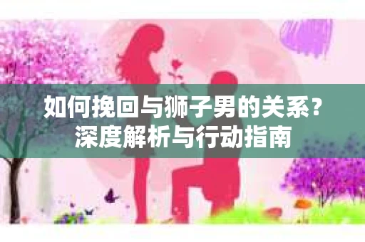 如何挽回与狮子男的关系？深度解析与行动指南