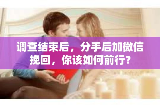 调查结束后，分手后加微信挽回，你该如何前行？