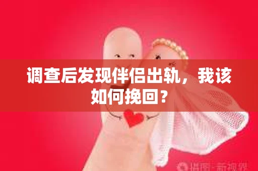 调查后发现伴侣出轨，我该如何挽回？
