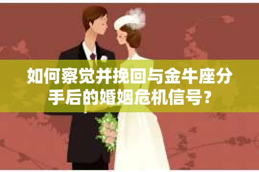如何察觉并挽回与金牛座分手后的婚姻危机信号？